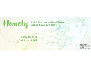 『せきねちか　one wall exhibition <br />with 鈴木広志　田中庸介 live』<br />　Homely～「ただいま」「I’m Home!!」〜